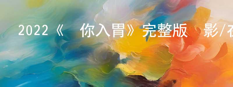 陳美風發布2022《愛你入胃》完整版電影/在線觀看/百度云-美劇天堂